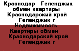 Краснодар...Геленджик обмен квартиры - Краснодарский край, Геленджик г. Недвижимость » Квартиры обмен   . Краснодарский край,Геленджик г.